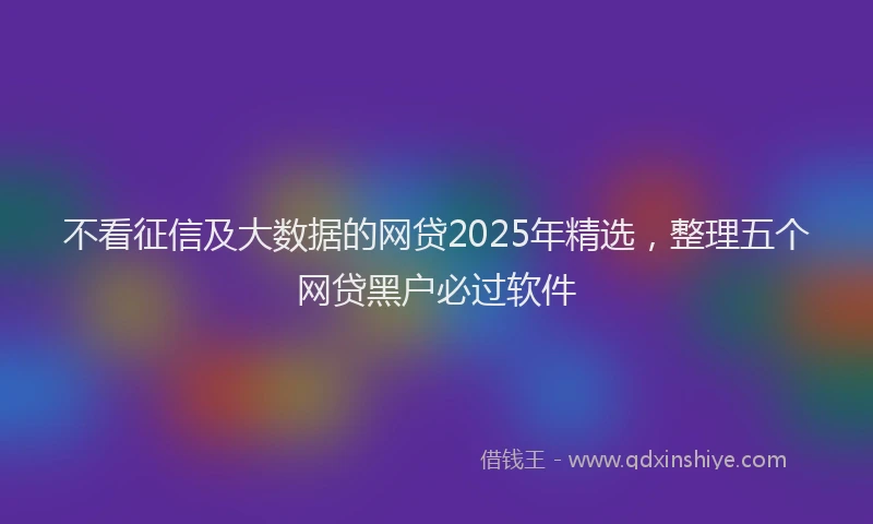 不看征信及大数据的网贷2025年精选，整理五个网贷黑户必过软件
