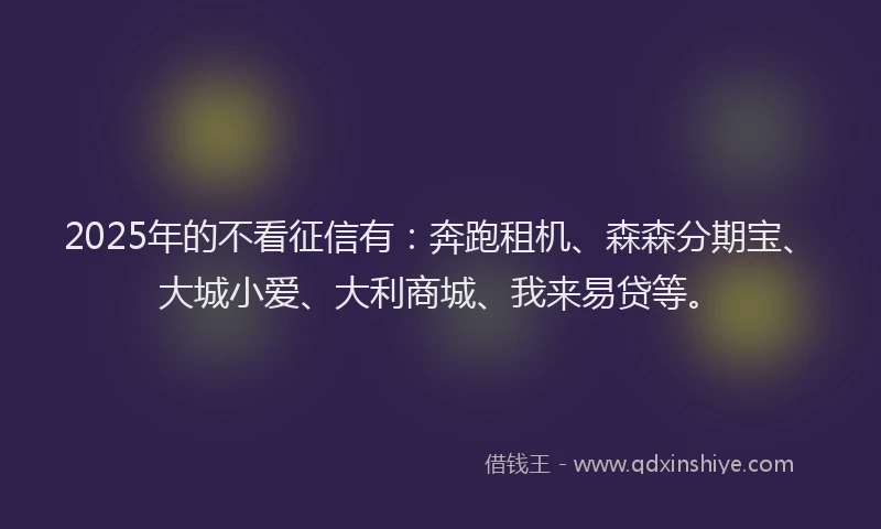 2025年的不看征信有：奔跑租机、森森分期宝、大城小爱、大利商城、我来易贷等。