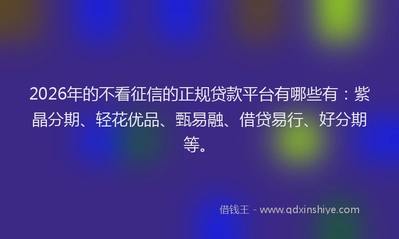 2026年的不看征信的正规贷款平台有哪些有：紫晶分期、轻花优品、甄易融、借贷易行、好分期等。