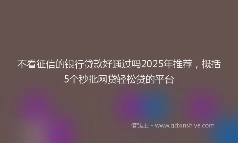 不看征信的银行贷款好通过吗2025年推荐,概括5个秒批网贷轻松贷的平台