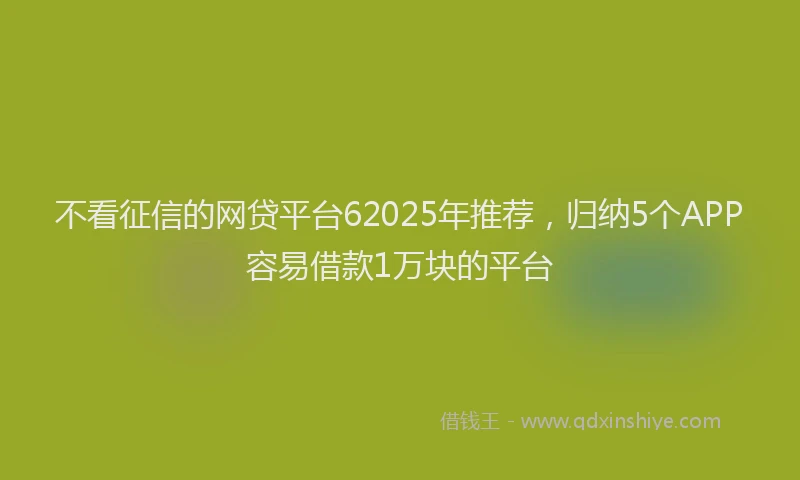 不看征信的网贷平台62025年推荐，归纳5个APP容易借款1万块的平台