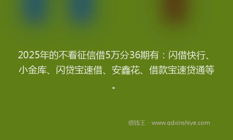 2025年的不看征信借5万分36期有：闪借快行、小金库、闪贷宝速借、安鑫花、借款宝速贷通等。