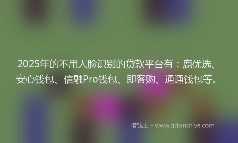 2025年的不用人脸识别的贷款平台有:鹿优选、安心钱包、信融Pro钱包、即客购、通通钱包等。