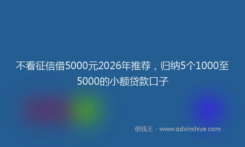 不看征信借5000元2026年推荐，归纳5个1000至5000的小额贷款口子