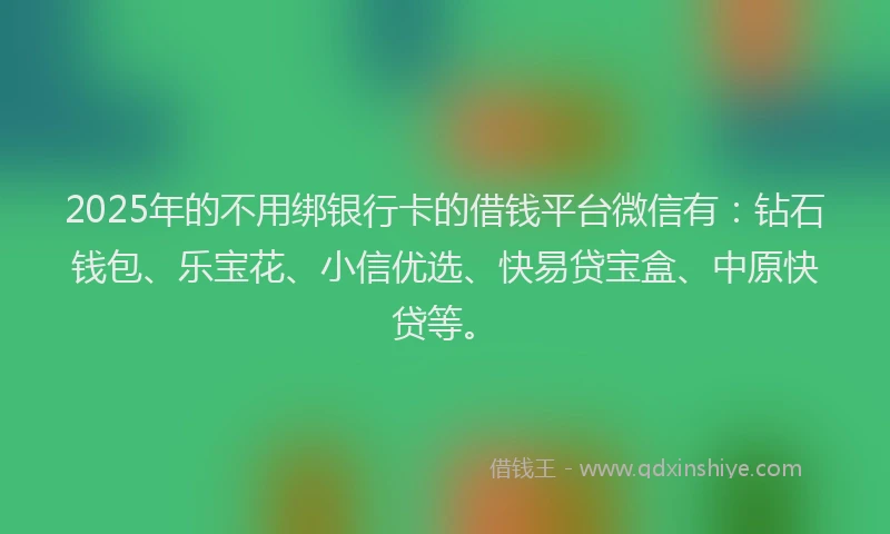 2025年的不用绑银行卡的借钱平台微信有：钻石钱包、乐宝花、小信优选、快易贷宝盒、中原快贷等。