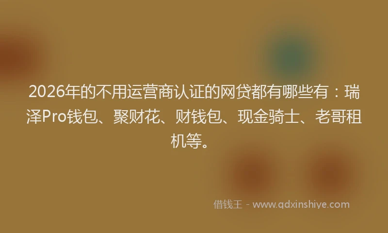 2026年的不用运营商认证的网贷都有哪些有：瑞泽Pro钱包、聚财花、财钱包、现金骑士、老哥租机等。