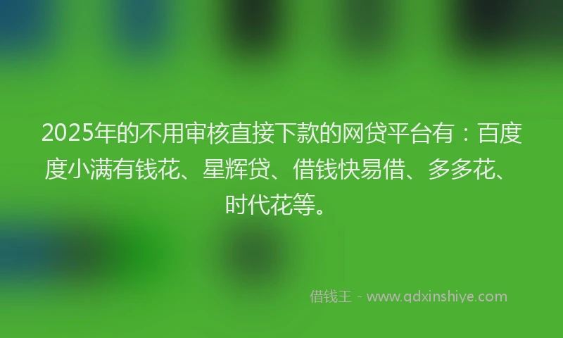 2025年的不用审核直接下款的网贷平台有：百度度小满有钱花、星辉贷、借钱快易借、多多花、时代花等。