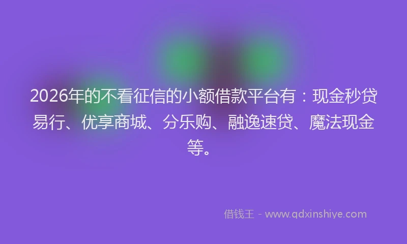 2026年的不看征信的小额借款平台有：现金秒贷易行、优享商城、分乐购、融逸速贷、魔法现金等。