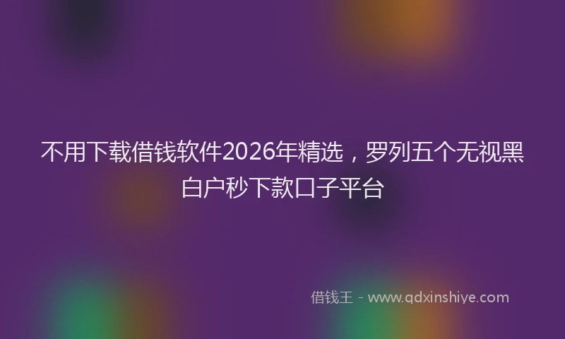 不用下载借钱软件2026年精选，罗列五个无视黑白户秒下款口子平台