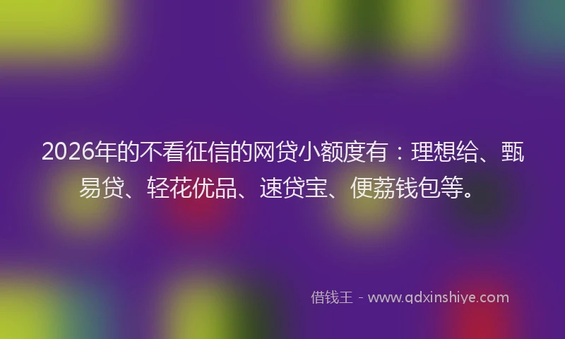 2026年的不看征信的网贷小额度有:理想给、甄易贷、轻花优品、速贷宝、便荔钱包等。
