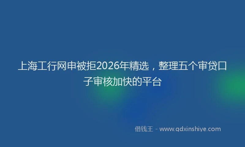 上海工行网申被拒2026年精选，整理五个审贷口子审核加快的平台