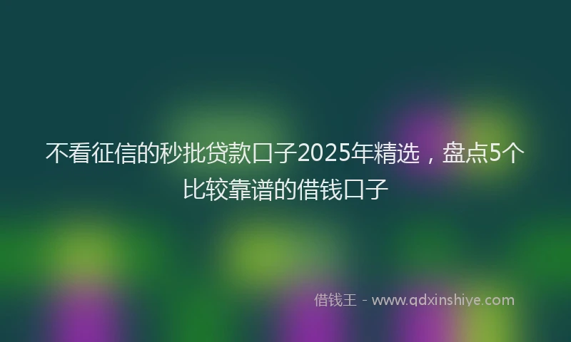 不看征信的秒批贷款口子2025年精选，盘点5个比较靠谱的借钱口子