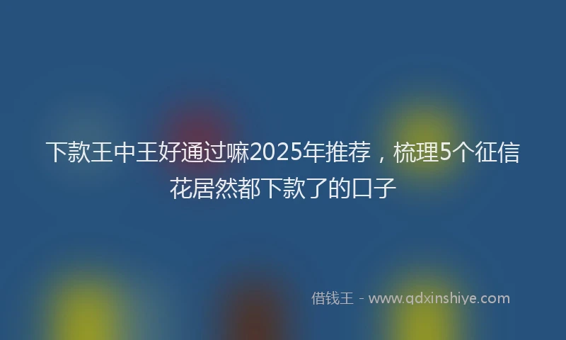 下款王中王好通过嘛2025年推荐，梳理5个征信花居然都下款了的口子