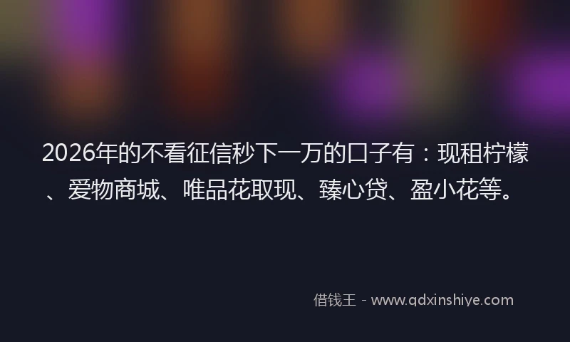 2026年的不看征信秒下一万的口子有：现租柠檬、爱物商城、唯品花取现、臻心贷、盈小花等。