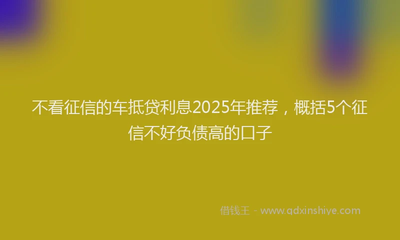 不看征信的车抵贷利息2025年推荐，概括5个征信不好负债高的口子