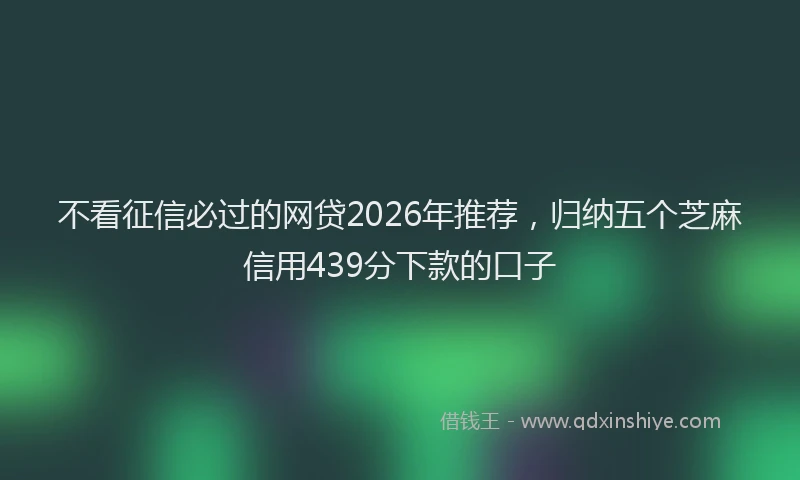 不看征信必过的网贷2026年推荐,归纳五个芝麻信用439分下款的口子