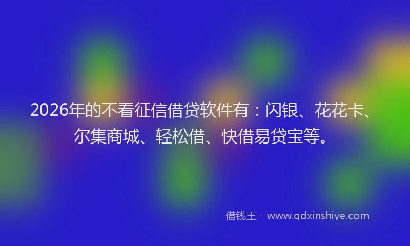 2026年的不看征信借贷软件有：闪银、花花卡、尔集商城、轻松借、快借易贷宝等。