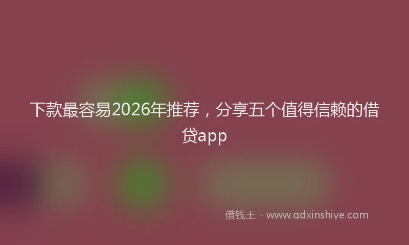 下款最容易2026年推荐，分享五个值得信赖的借贷app