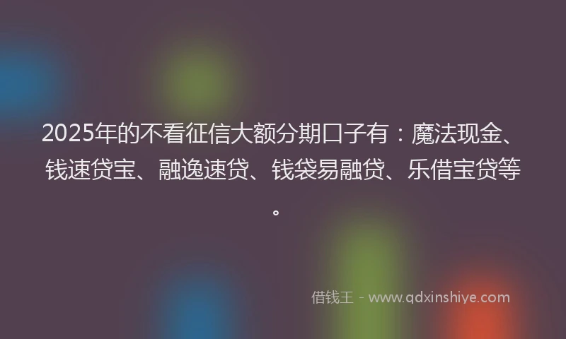 2025年的不看征信大额分期口子有：魔法现金、钱速贷宝、融逸速贷、钱袋易融贷、乐借宝贷等。