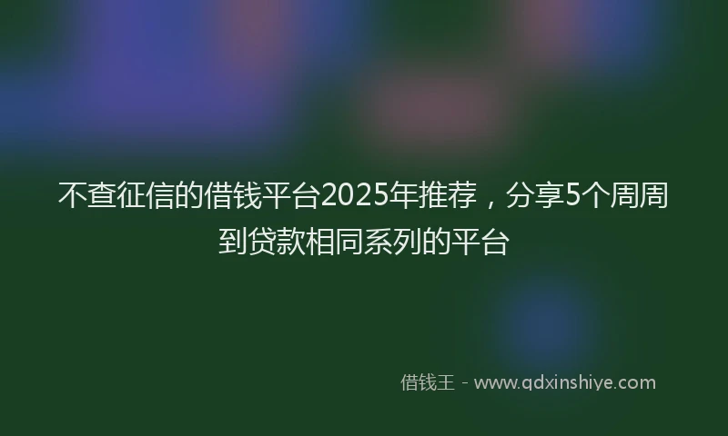 不查征信的借钱平台2025年推荐，分享5个周周到贷款相同系列的平台
