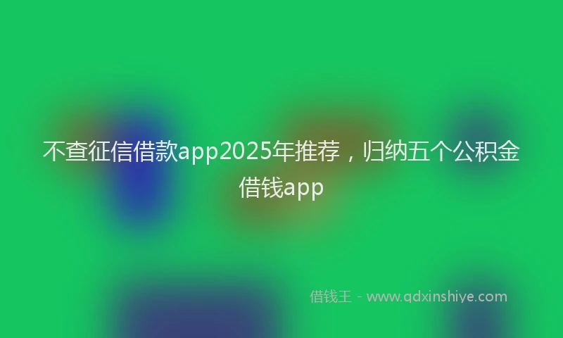 不查征信借款app2025年推荐，归纳五个公积金借钱app