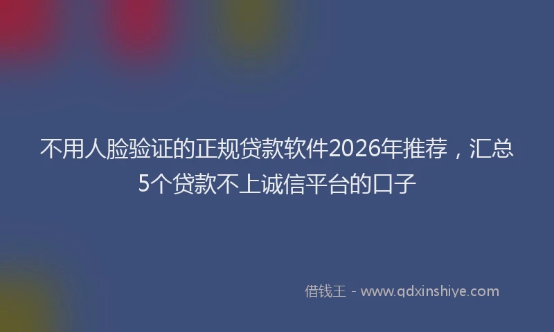 不用人脸验证的正规贷款软件2026年推荐，汇总5个贷款不上诚信平台的口子