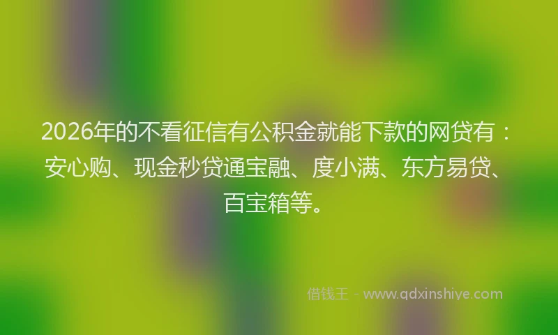 2026年的不看征信有公积金就能下款的网贷有:安心购、现金秒贷通宝融、度小满、东方易贷、百宝箱等。