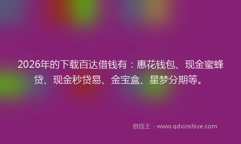 2026年的下载百达借钱有:惠花钱包、现金蜜蜂贷、现金秒贷易、金宝盒、星梦分期等。