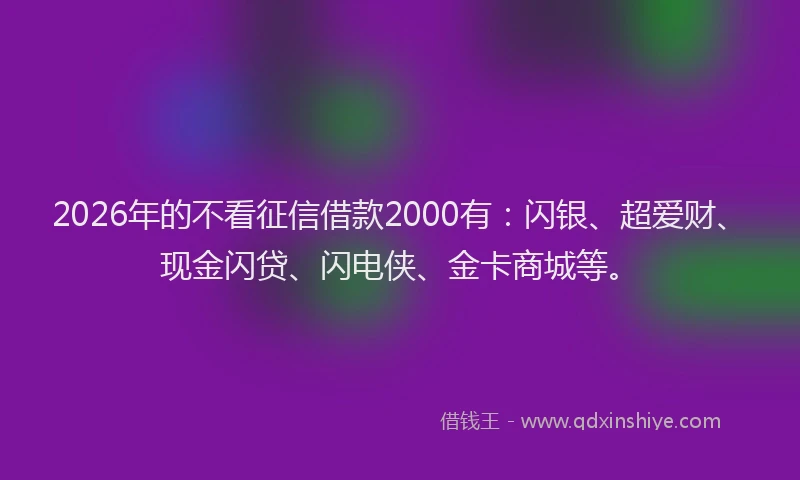 2026年的不看征信借款2000有:闪银、超爱财、现金闪贷、闪电侠、金卡商城等。