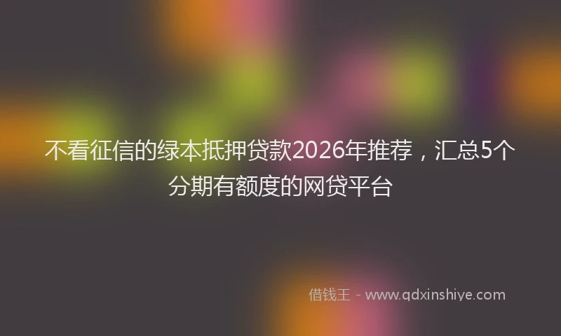 不看征信的绿本抵押贷款2026年推荐，汇总5个分期有额度的网贷平台