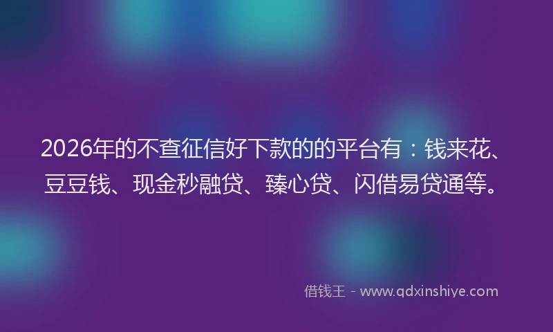 2026年的不查征信好下款的的平台有：钱来花、豆豆钱、现金秒融贷、臻心贷、闪借易贷通等。
