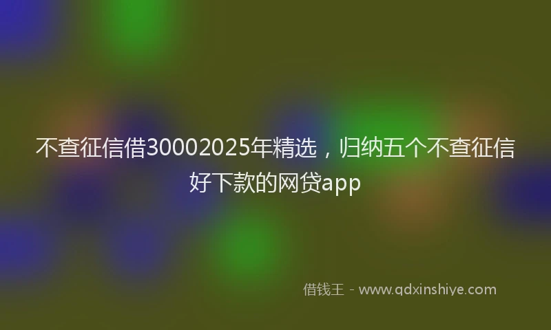 不查征信借30002025年精选,归纳五个不查征信好下款的网贷app