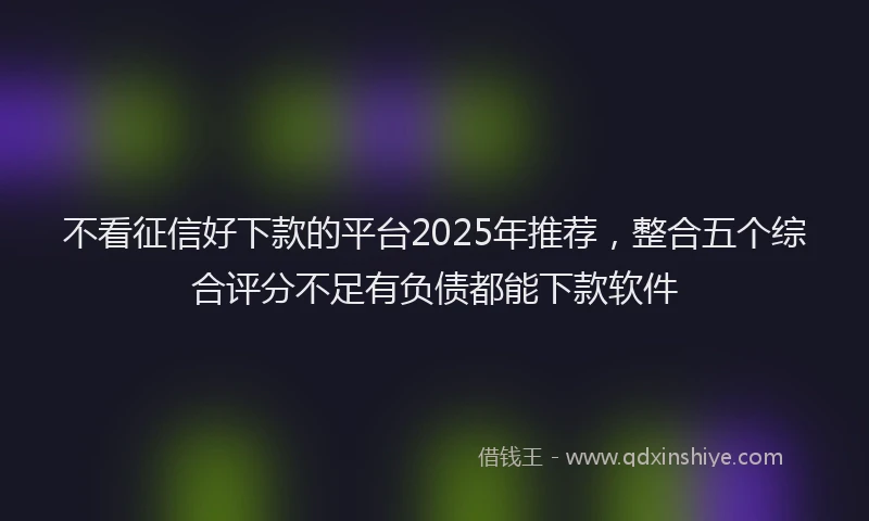 不看征信好下款的平台2025年推荐，整合五个综合评分不足有负债都能下款软件