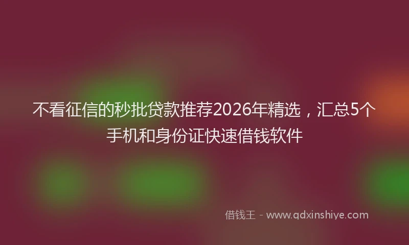 不看征信的秒批贷款推荐2026年精选，汇总5个手机和身份证快速借钱软件