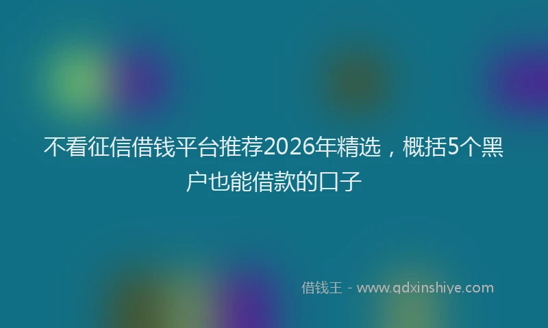 不看征信借钱平台推荐2026年精选，概括5个黑户也能借款的口子