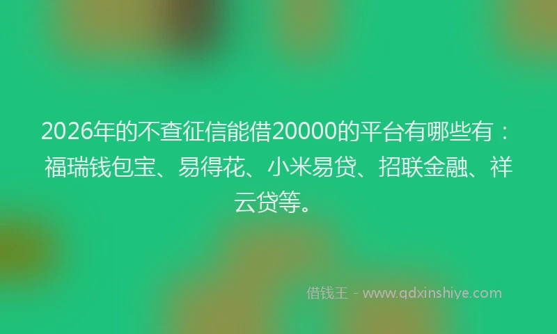 2026年的不查征信能借20000的平台有哪些有:福瑞钱包宝、易得花、小米易贷、招联金融、祥云贷等。