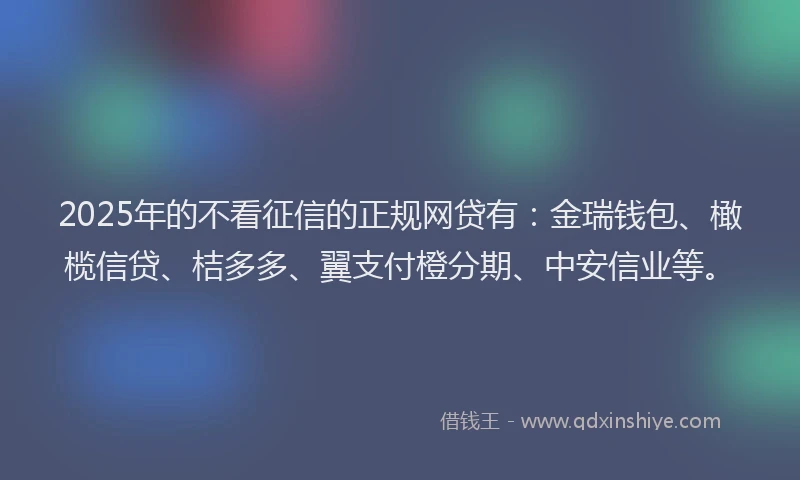 2025年的不看征信的正规网贷有:金瑞钱包、橄榄信贷、桔多多、翼支付橙分期、中安信业等。