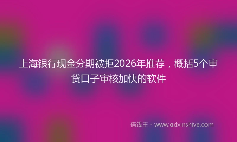 上海银行现金分期被拒2026年推荐，概括5个审贷口子审核加快的软件