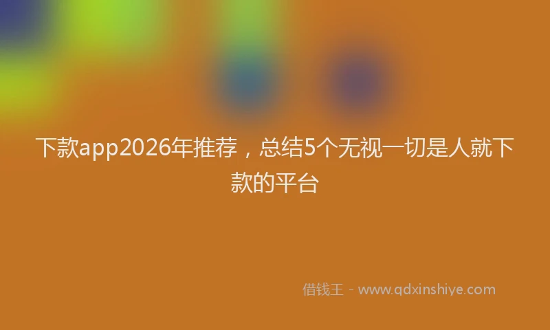 下款app2026年推荐,总结5个无视一切是人就下款的平台