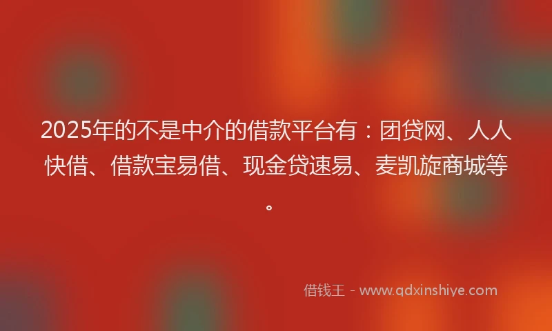 2025年的不是中介的借款平台有:团贷网、人人快借、借款宝易借、现金贷速易、麦凯旋商城等。