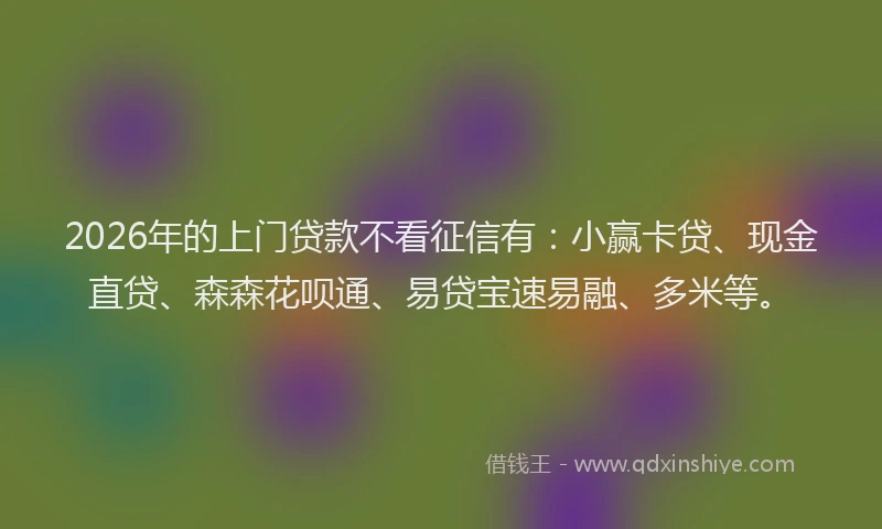 2026年的上门贷款不看征信有：小赢卡贷、现金直贷、森森花呗通、易贷宝速易融、多米等。