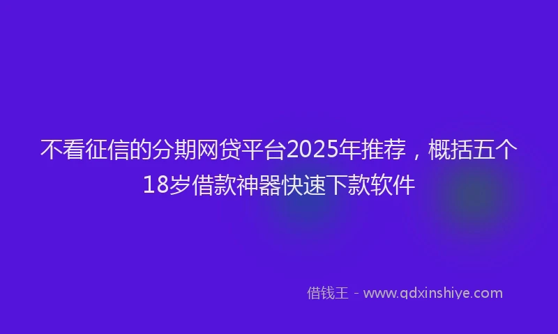 不看征信的分期网贷平台2025年推荐，概括五个18岁借款神器快速下款软件