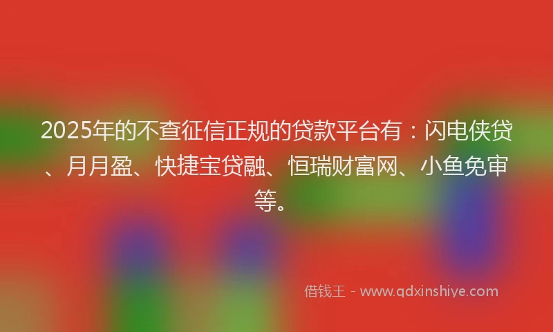 2025年的不查征信正规的贷款平台有:闪电侠贷、月月盈、快捷宝贷融、恒瑞财富网、小鱼免审等。