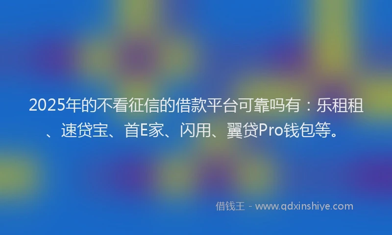 2025年的不看征信的借款平台可靠吗有：乐租租、速贷宝、首E家、闪用、翼贷Pro钱包等。
