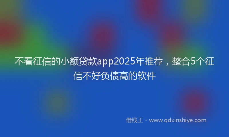 不看征信的小额贷款app2025年推荐，整合5个征信不好负债高的软件