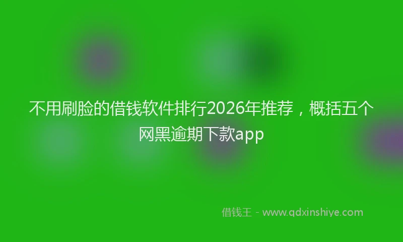 不用刷脸的借钱软件排行2026年推荐，概括五个网黑逾期下款app