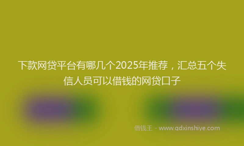 下款网贷平台有哪几个2025年推荐，汇总五个失信人员可以借钱的网贷口子