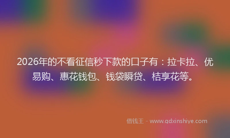 2026年的不看征信秒下款的口子有：拉卡拉、优易购、惠花钱包、钱袋瞬贷、桔享花等。