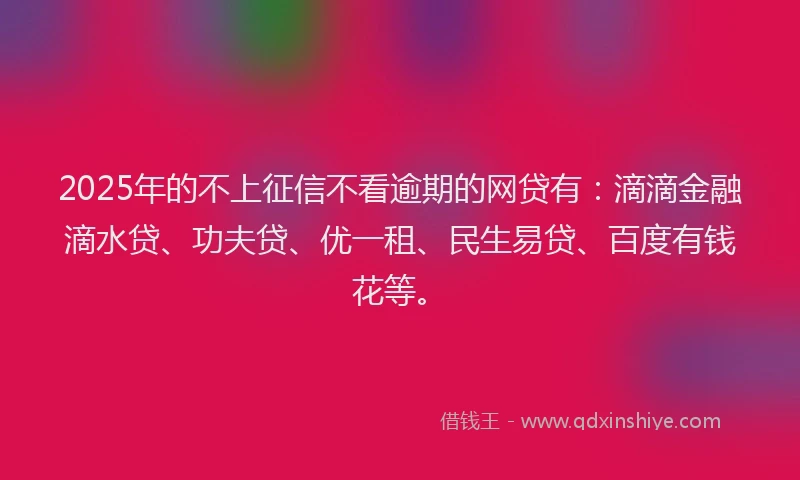 2025年的不上征信不看逾期的网贷有:滴滴金融滴水贷、功夫贷、优一租、民生易贷、百度有钱花等。