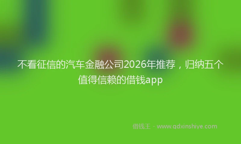 不看征信的汽车金融公司2026年推荐,归纳五个值得信赖的借钱app